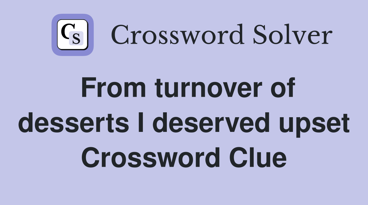From turnover of desserts I deserved upset Crossword Clue