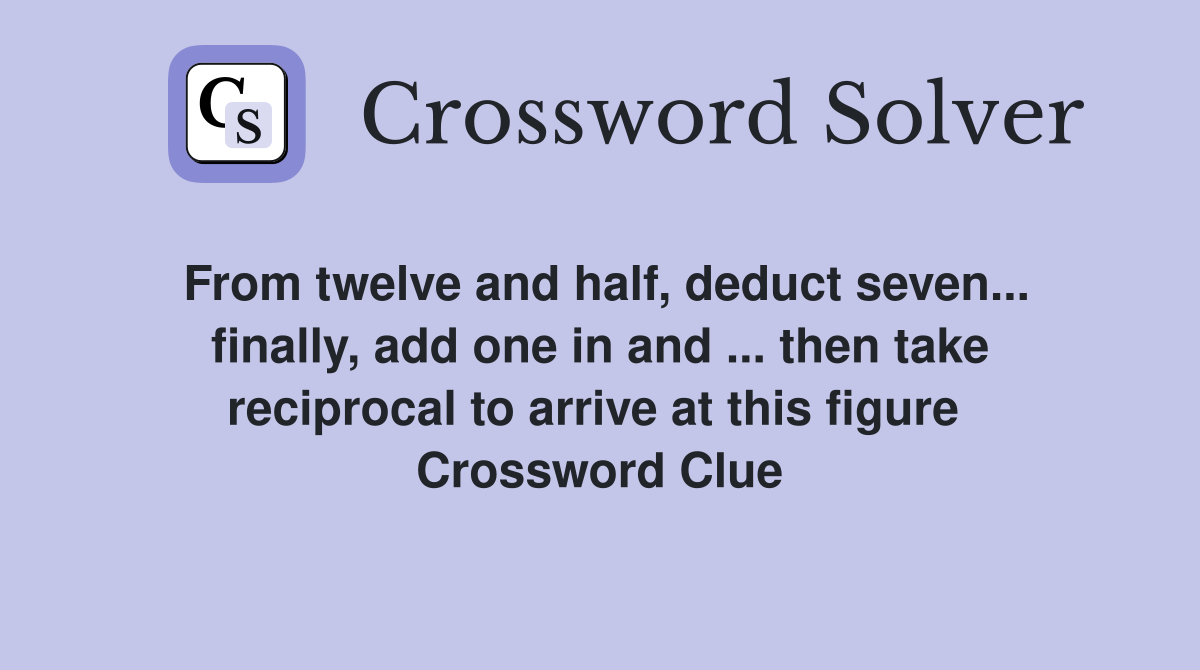From twelve and half, deduct seven... finally, add one in and ... then take reciprocal to arrive at this figure  Crossword Clue