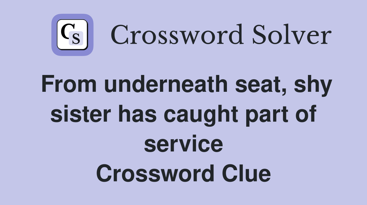 From underneath seat, shy sister has caught part of service Crossword Clue