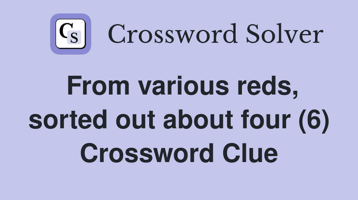 From various reds, sorted out about four (6) Crossword Clue