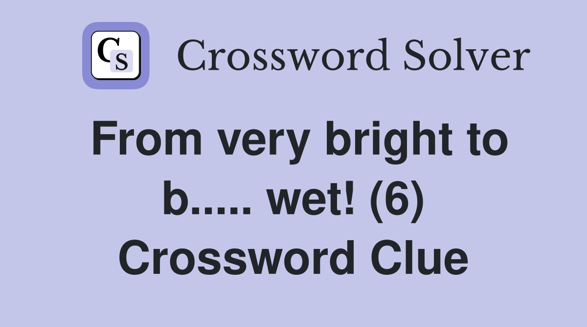 From very bright to b..... wet! (6) Crossword Clue
