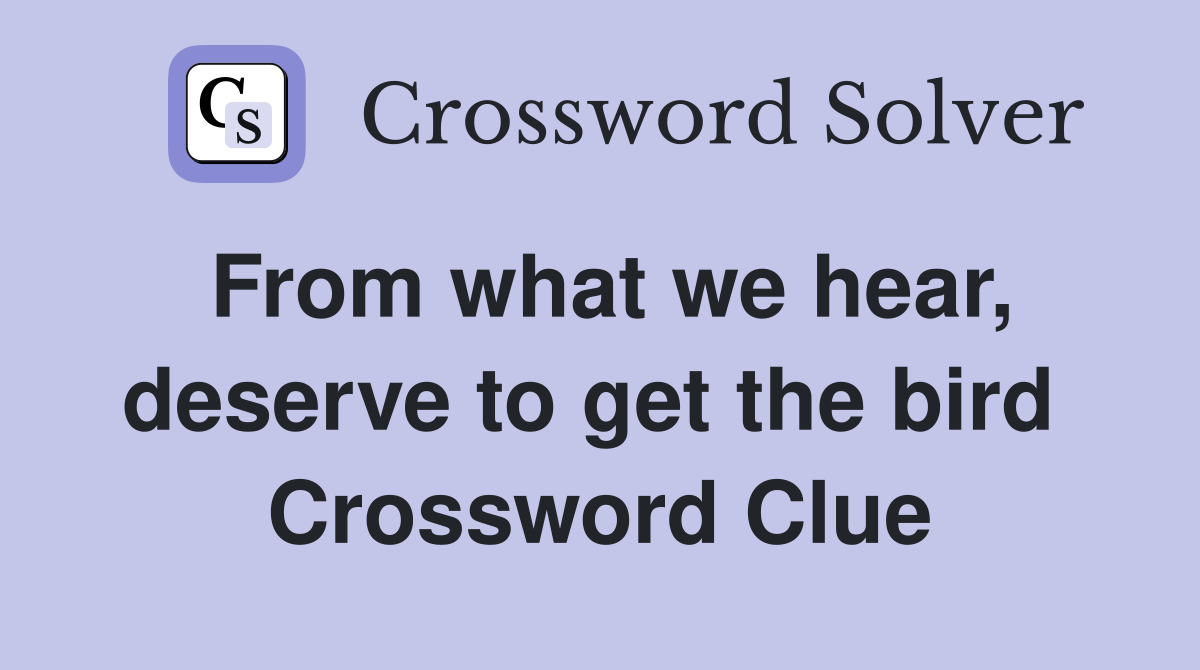 From what we hear, deserve to get the bird  Crossword Clue