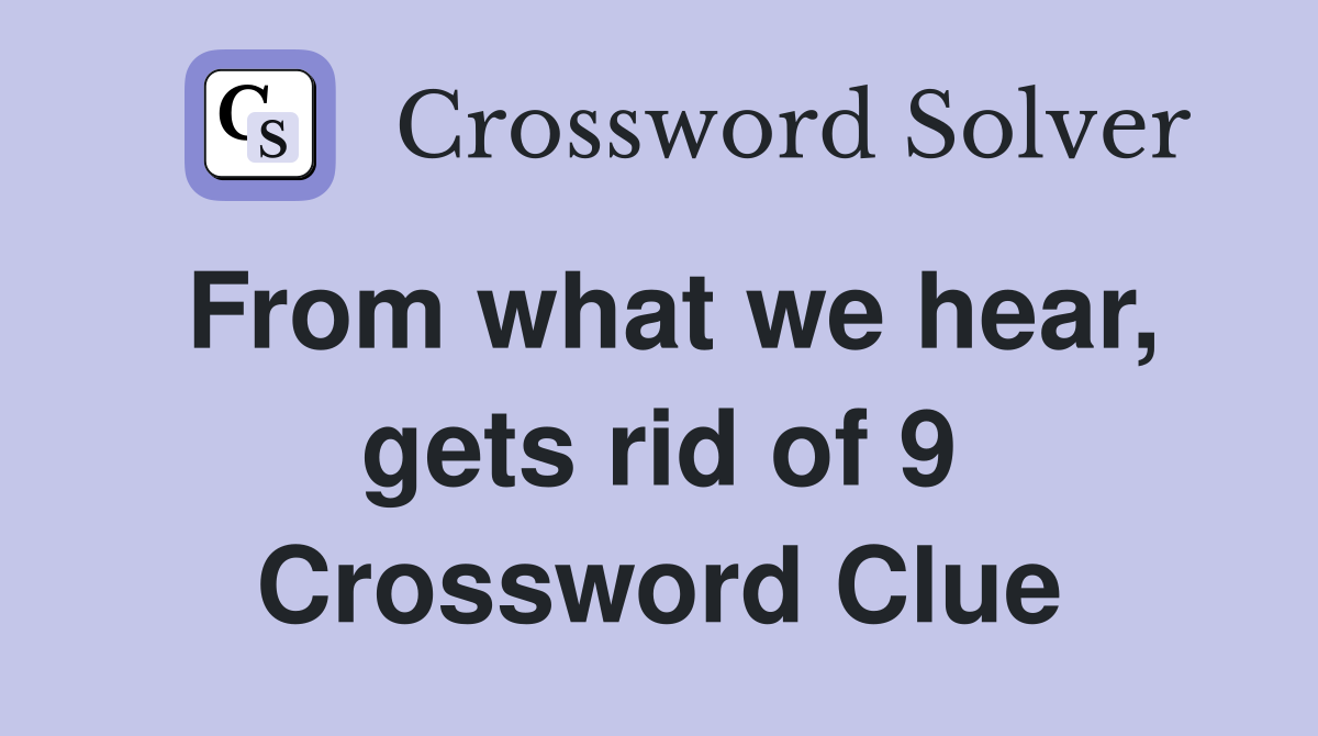 From what we hear, gets rid of 9 Crossword Clue