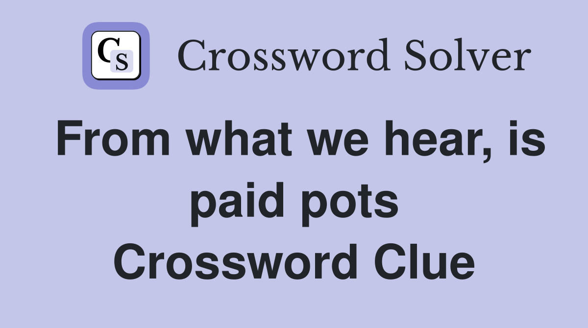 From what we hear, is paid pots Crossword Clue