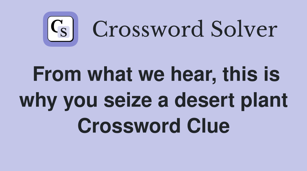 From what we hear, this is why you seize a desert plant Crossword Clue