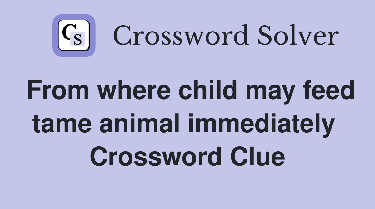 From where child may feed tame animal immediately  Crossword Clue