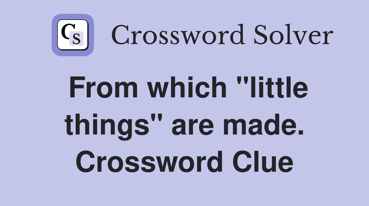 From which "little things" are made. Crossword Clue