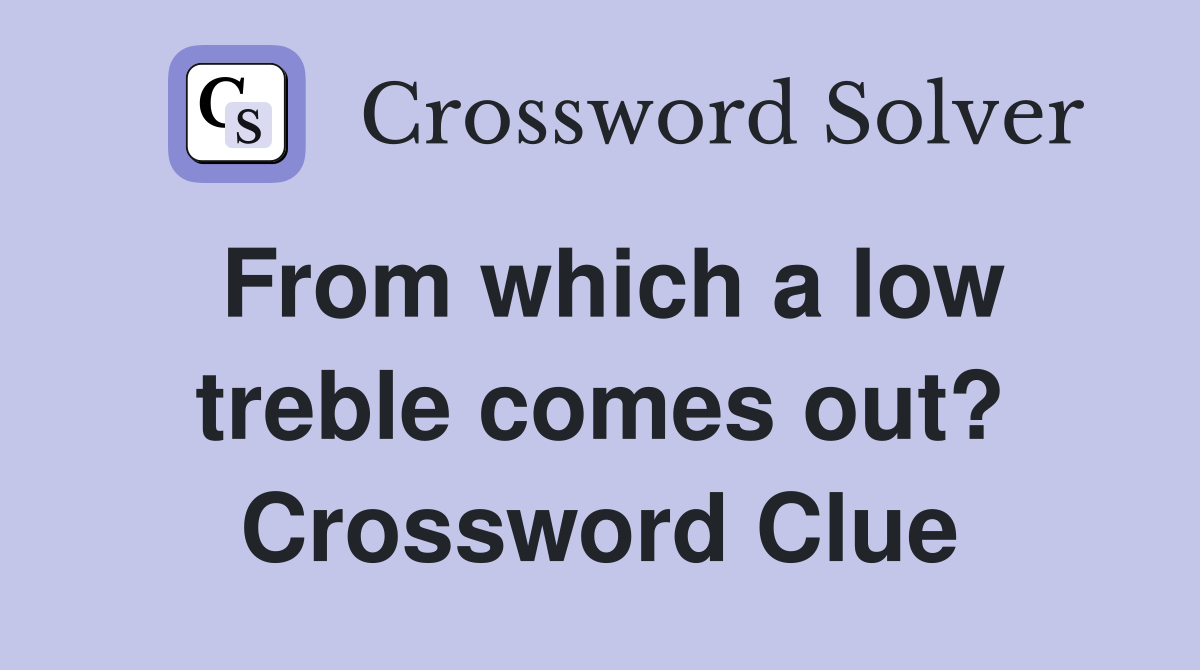 From which a low treble comes out? Crossword Clue