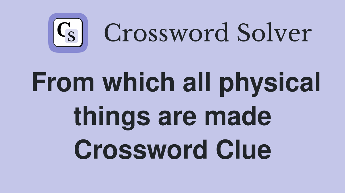 From which all physical things are made Crossword Clue