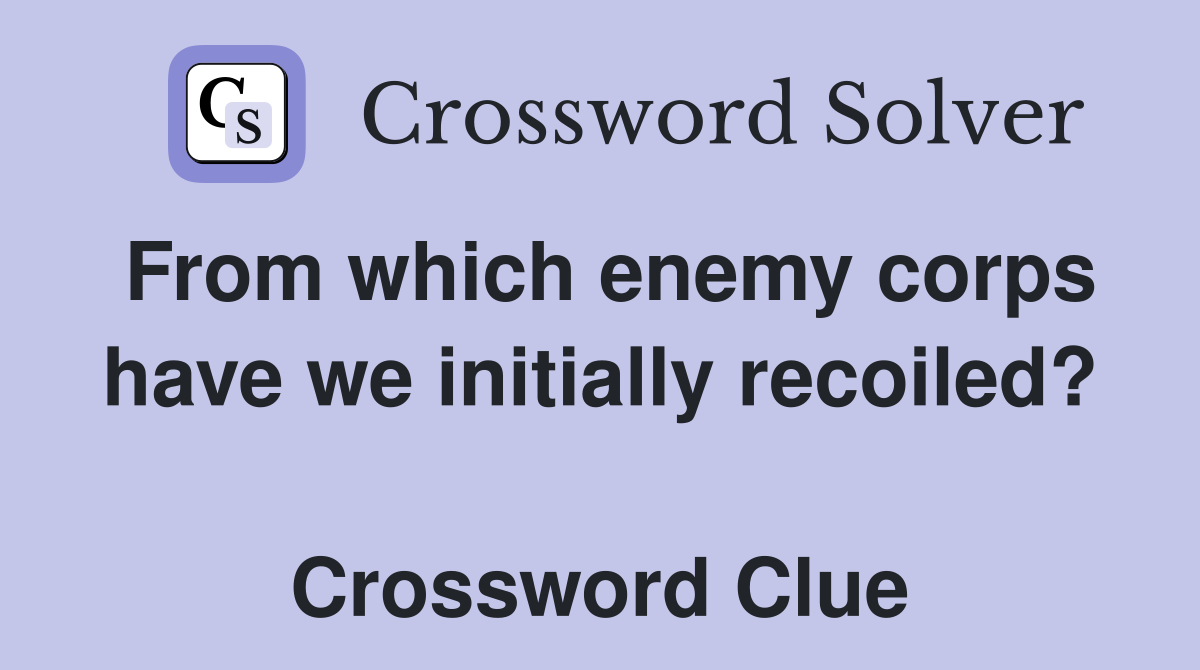 From which enemy corps have we initially recoiled?  Crossword Clue
