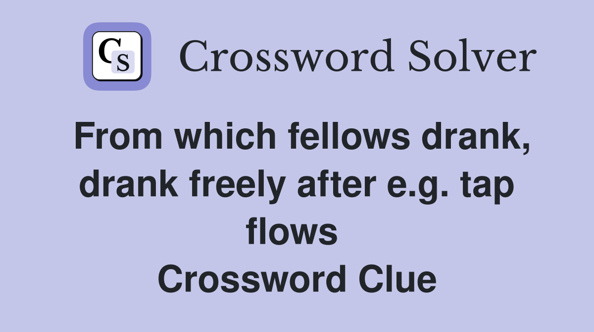 From which fellows drank, drank freely after e.g. tap flows  Crossword Clue