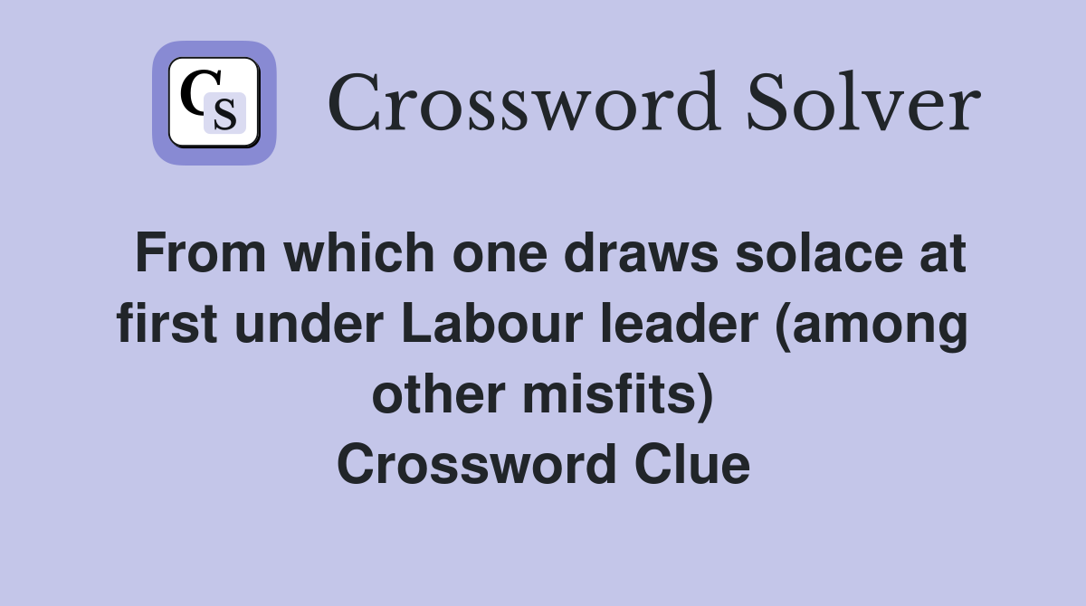 From which one draws solace at first under Labour leader (among other misfits) Crossword Clue