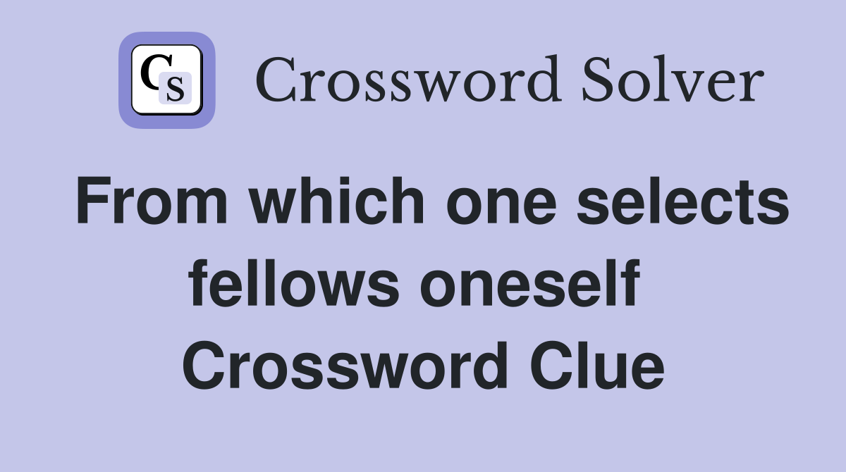 From which one selects fellows oneself  Crossword Clue