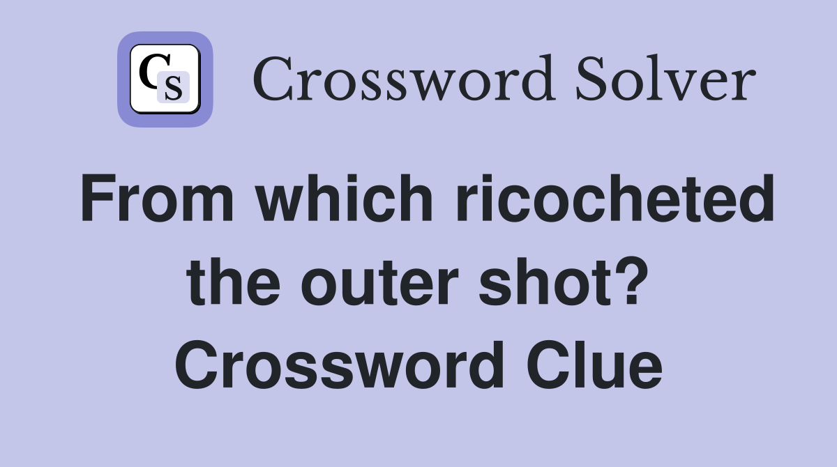 From which ricocheted the outer shot? Crossword Clue