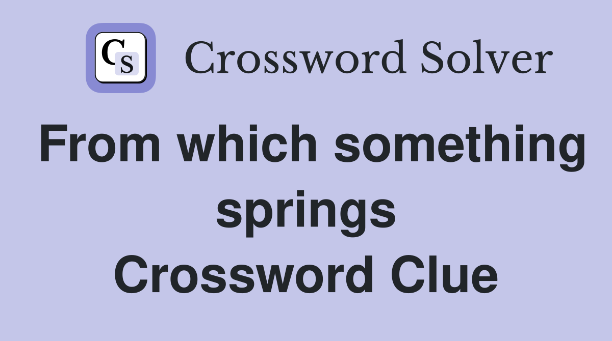 From which something springs Crossword Clue