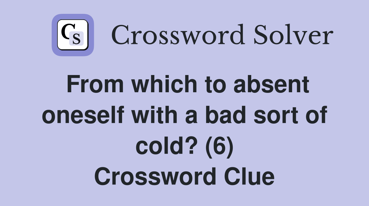 From which to absent oneself with a bad sort of cold? (6) Crossword Clue