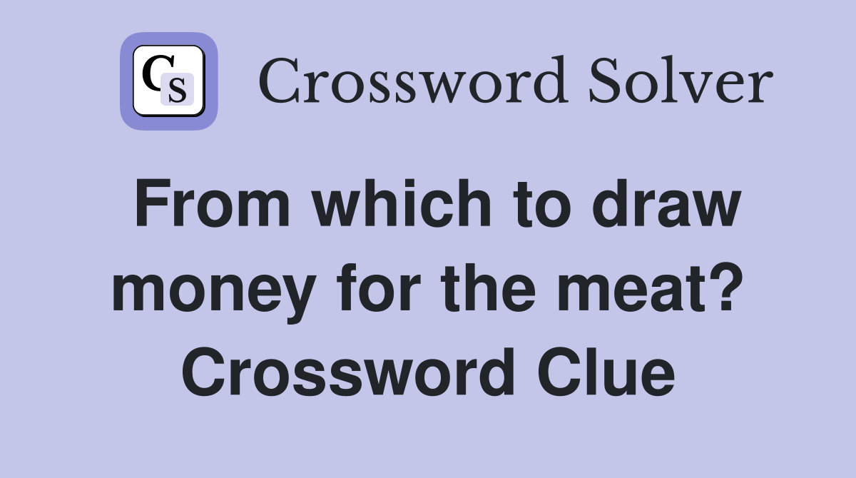 From which to draw money for the meat? Crossword Clue
