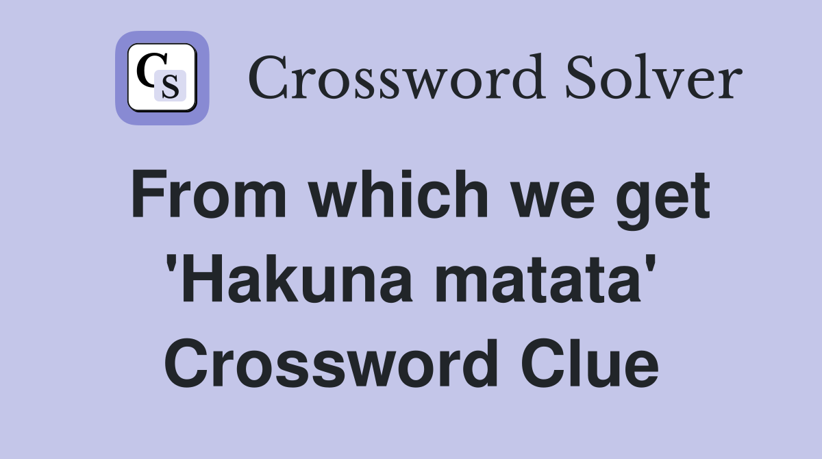 From which we get 'Hakuna matata' Crossword Clue