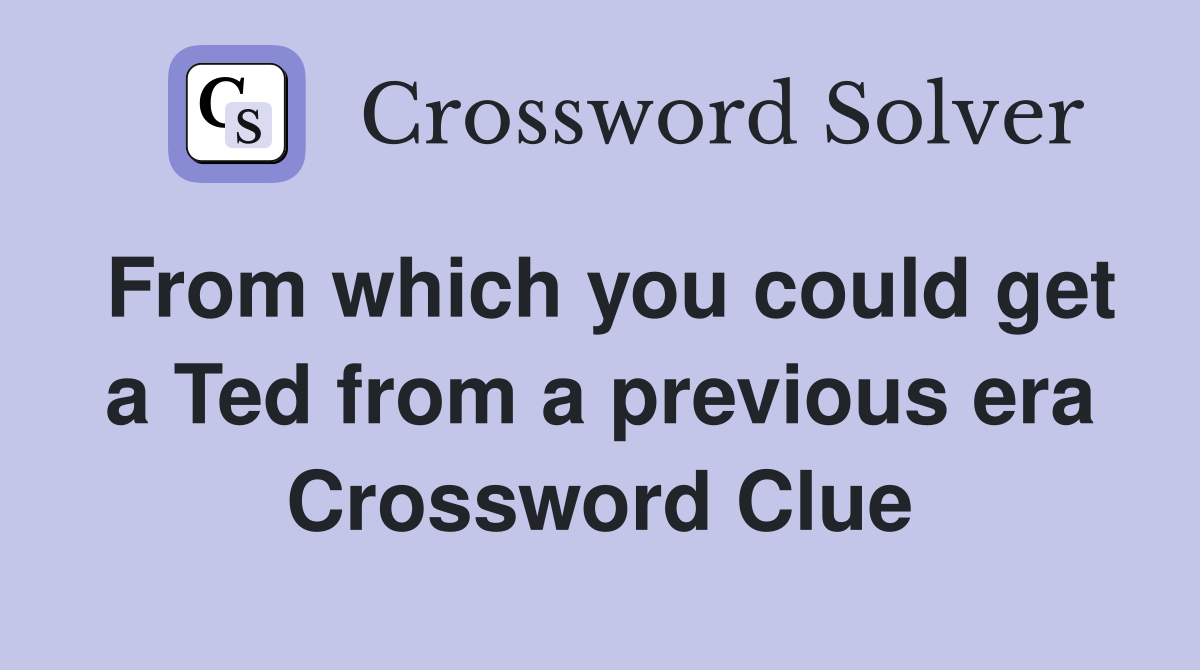 From which you could get a Ted from a previous era Crossword Clue