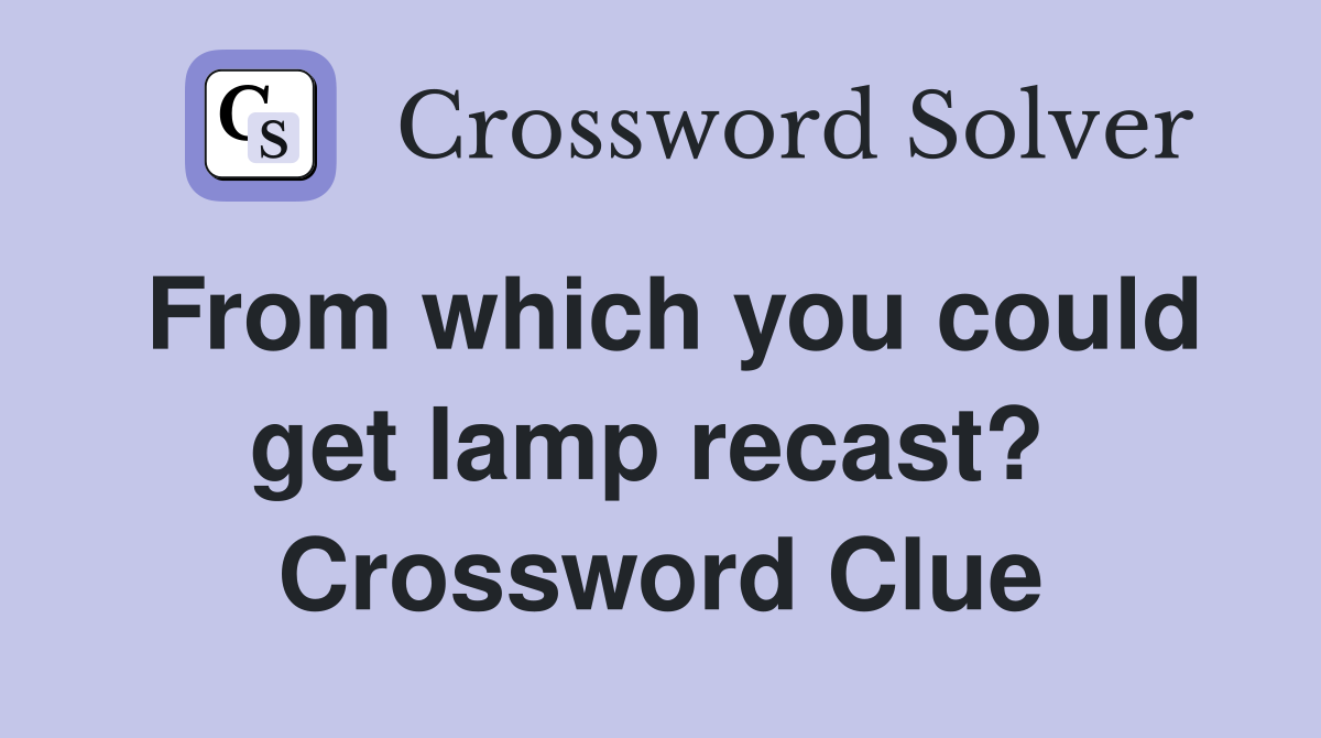 From which you could get lamp recast?  Crossword Clue