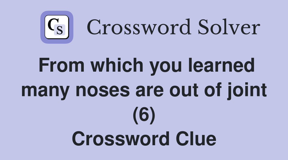 From which you learned many noses are out of joint (6) Crossword Clue