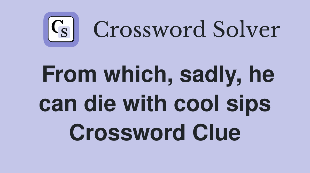 From which, sadly, he can die with cool sips Crossword Clue