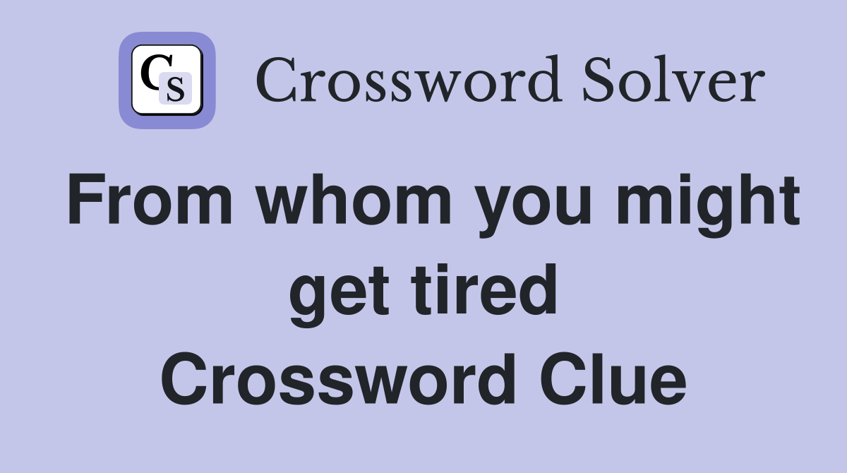 From whom you might get tired Crossword Clue