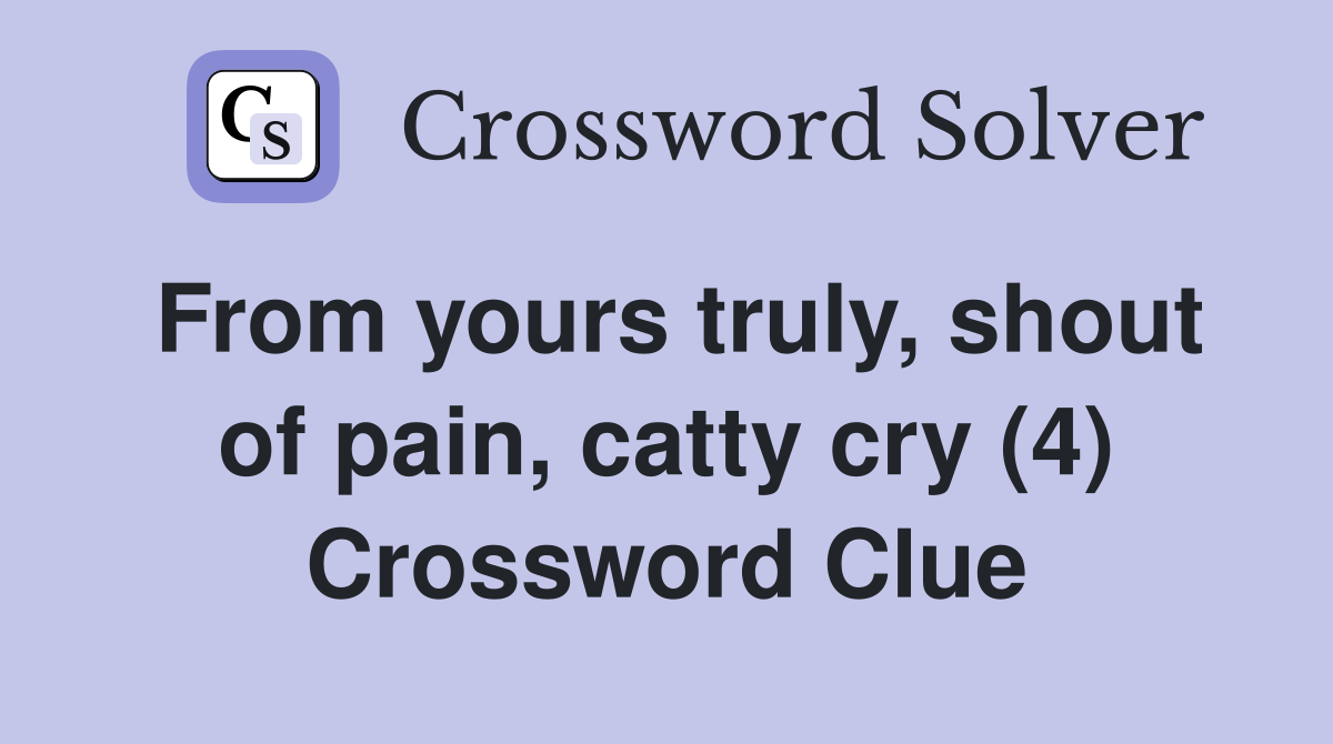From yours truly, shout of pain, catty cry (4) Crossword Clue