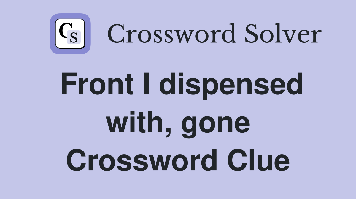 Front I dispensed with, gone Crossword Clue