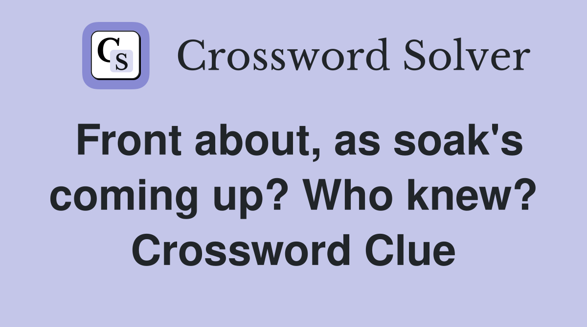 Front about, as soak's coming up? Who knew? Crossword Clue