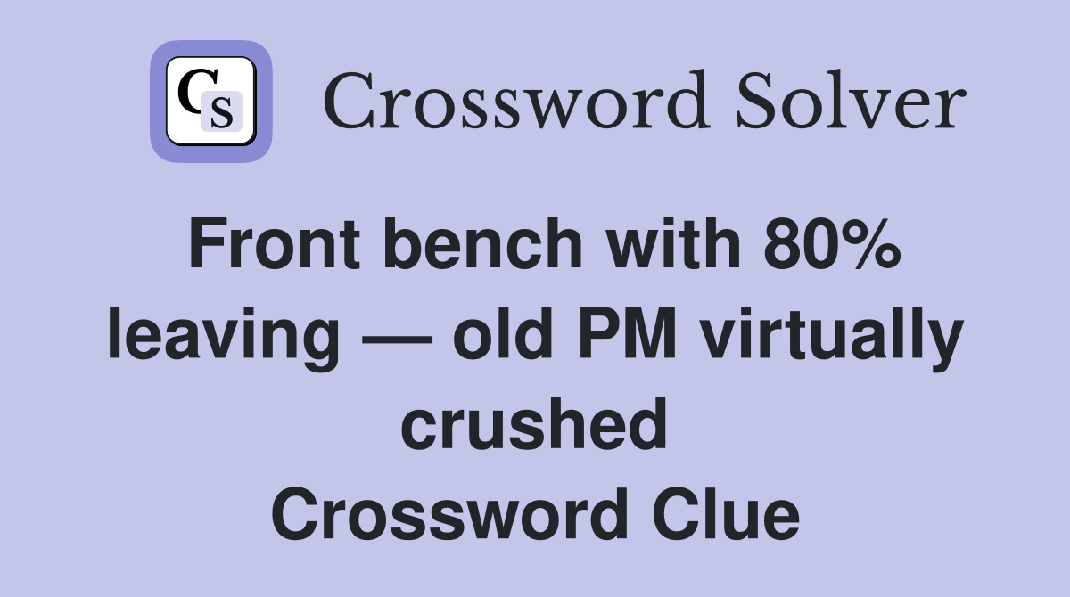 Front bench with 80% leaving — old PM virtually crushed Crossword Clue