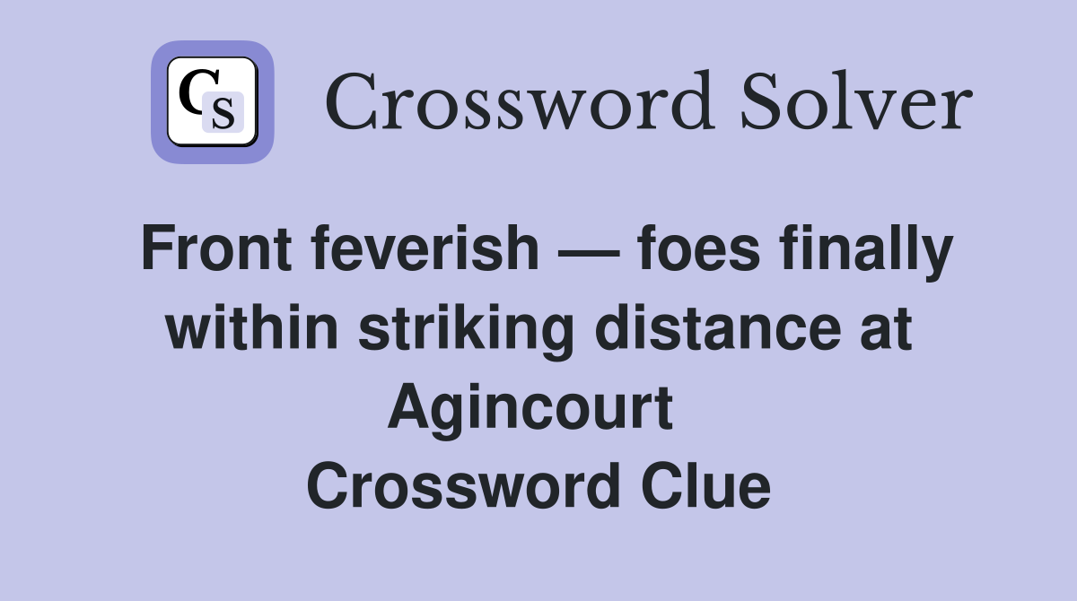 Front feverish — foes finally within striking distance at Agincourt  Crossword Clue