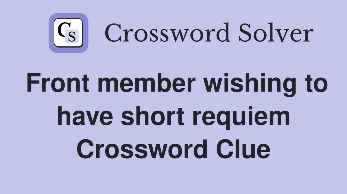 Front member wishing to have short requiem Crossword Clue