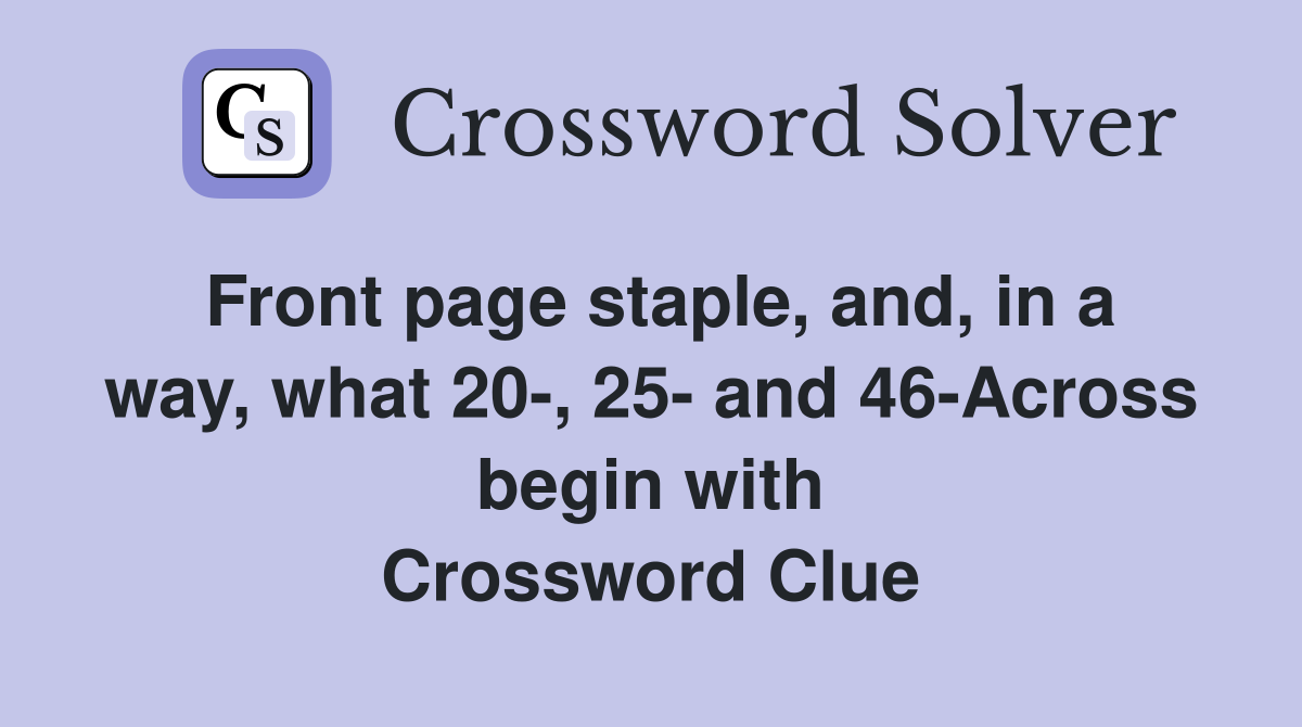 Front page staple, and, in a way, what 20-, 25- and 46-Across begin with Crossword Clue