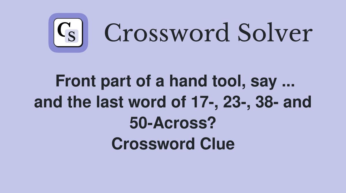 Front part of a hand tool, say ... and the last word of 17-, 23-, 38- and 50-Across? Crossword Clue