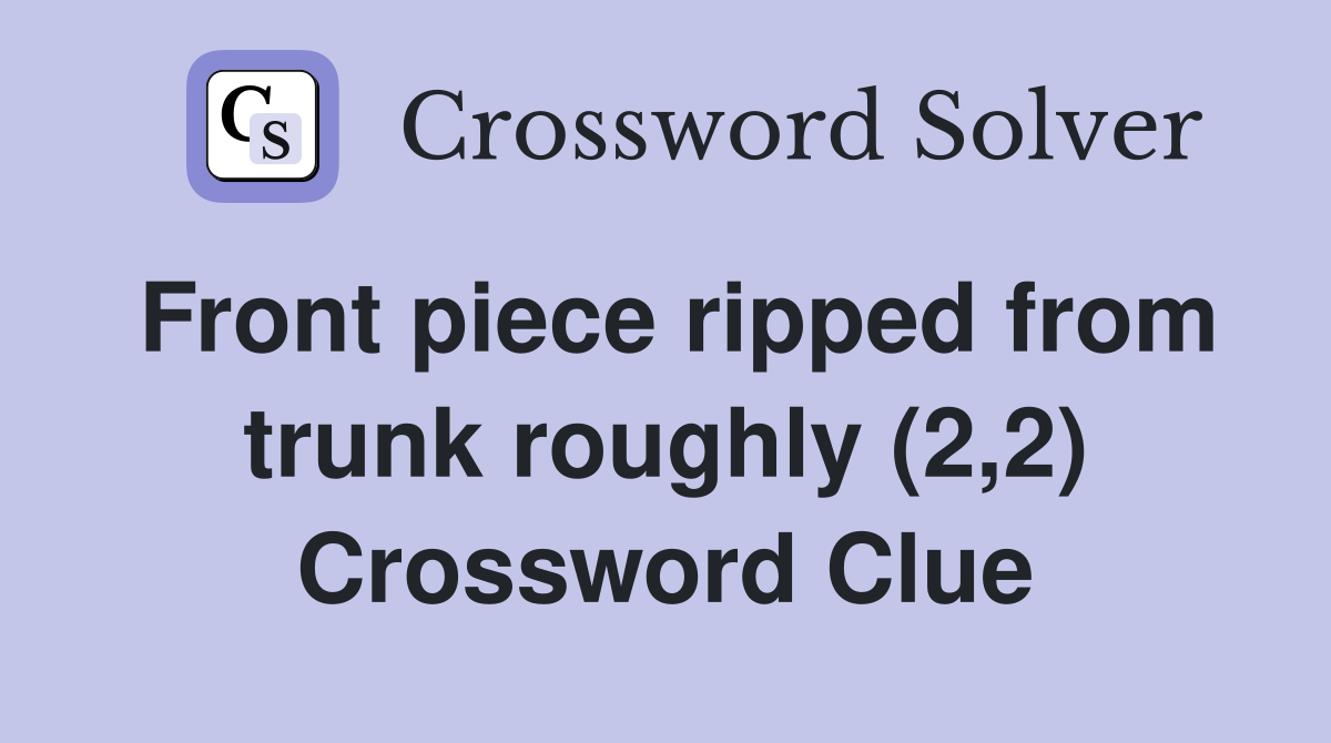 Front piece ripped from trunk roughly (2,2) Crossword Clue