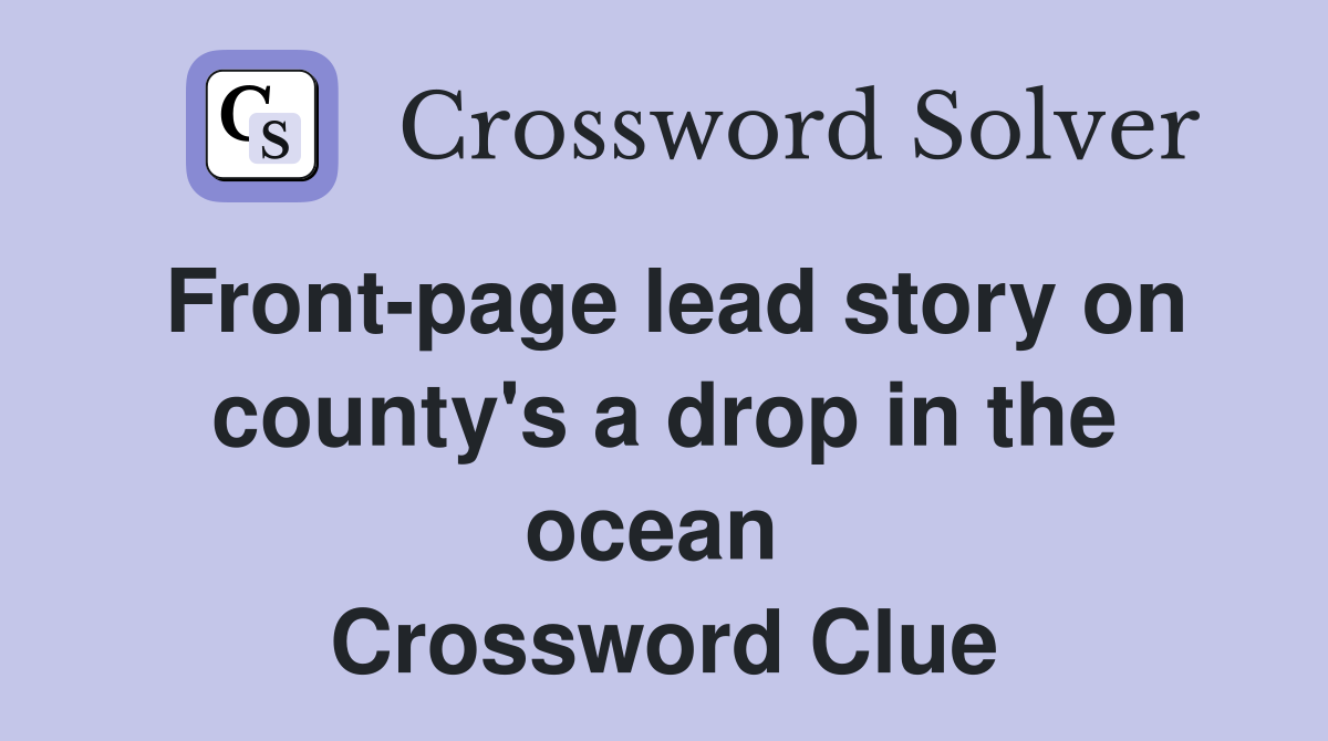 Front-page lead story on county's a drop in the ocean  Crossword Clue