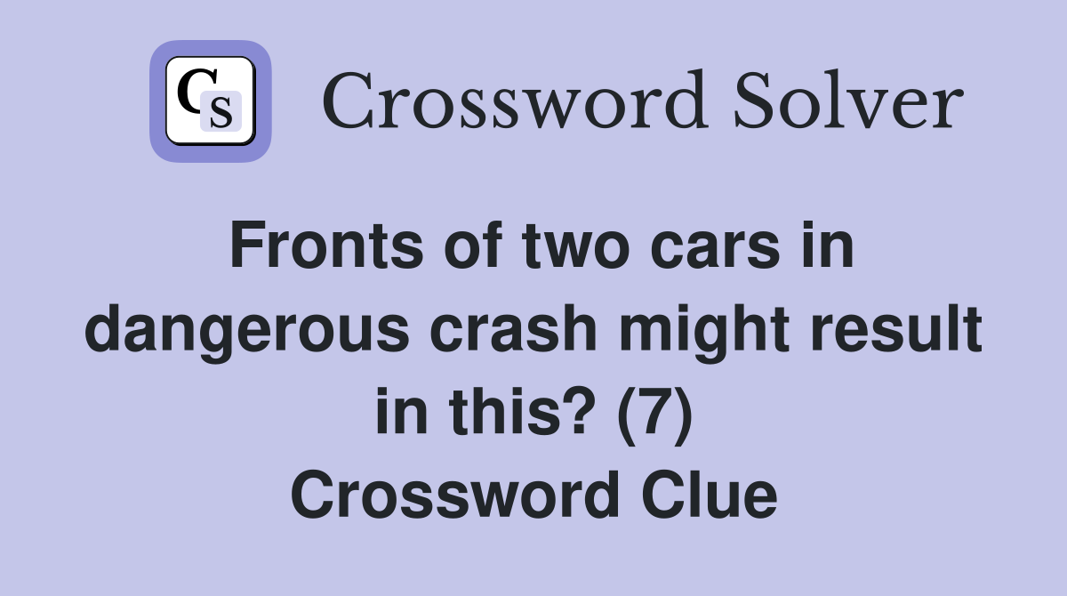 Fronts of two cars in dangerous crash might result in this? (7) Crossword Clue