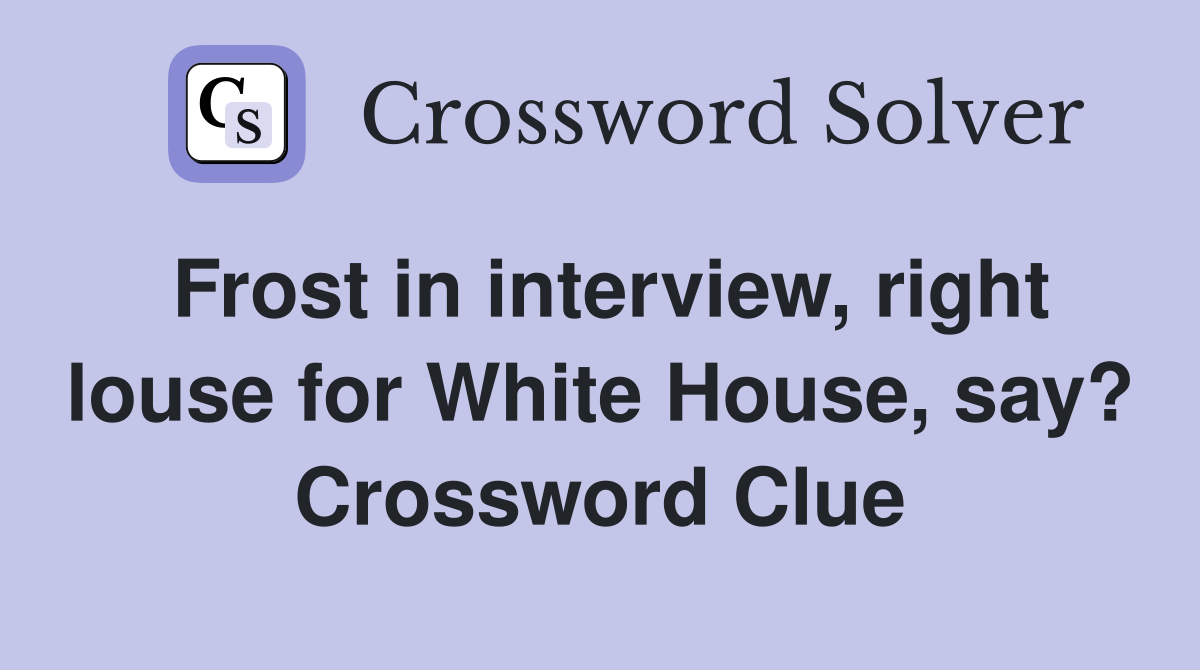 Frost in interview, right louse for White House, say? Crossword Clue