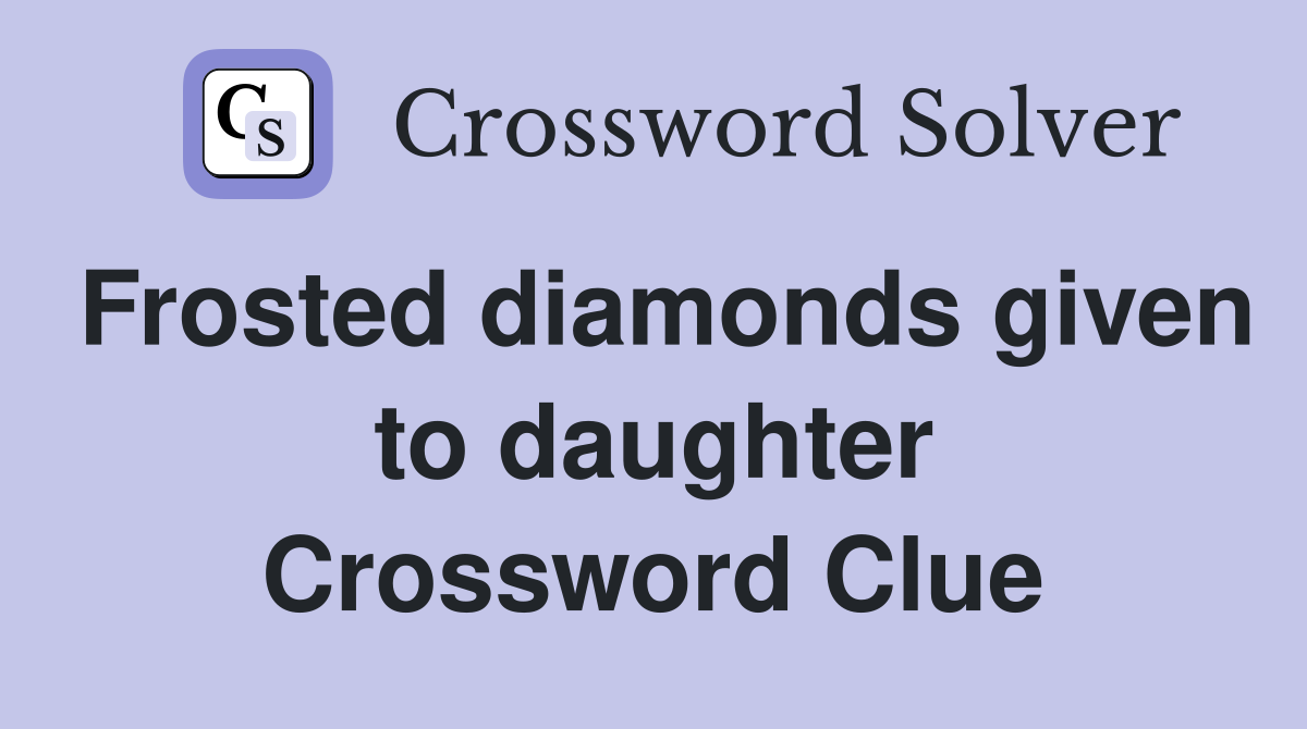 Frosted diamonds given to daughter Crossword Clue