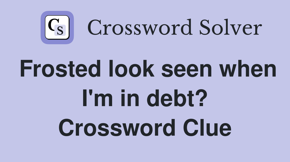 Frosted look seen when I'm in debt? Crossword Clue
