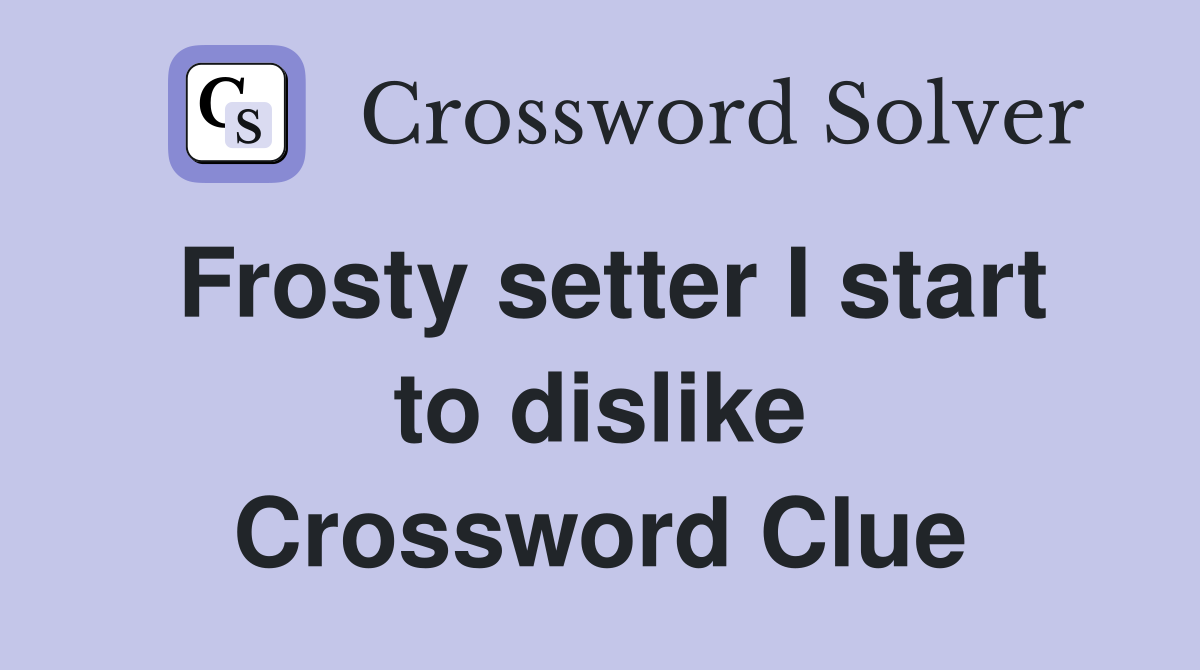 Frosty setter I start to dislike Crossword Clue