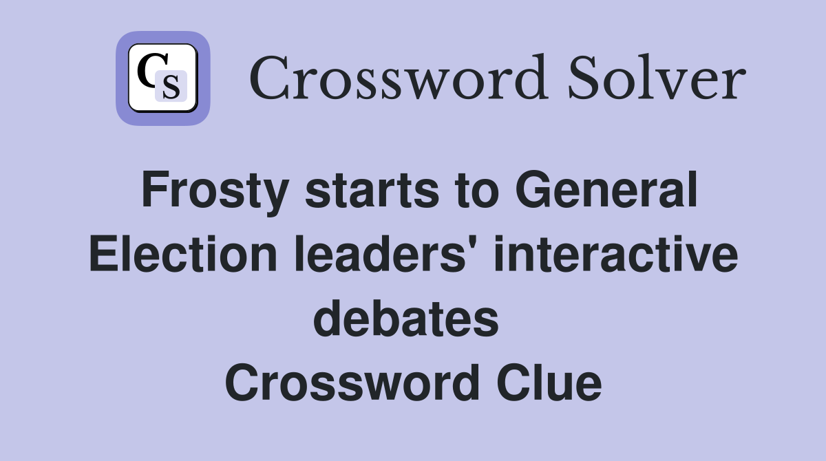 Frosty starts to General Election leaders' interactive debates  Crossword Clue