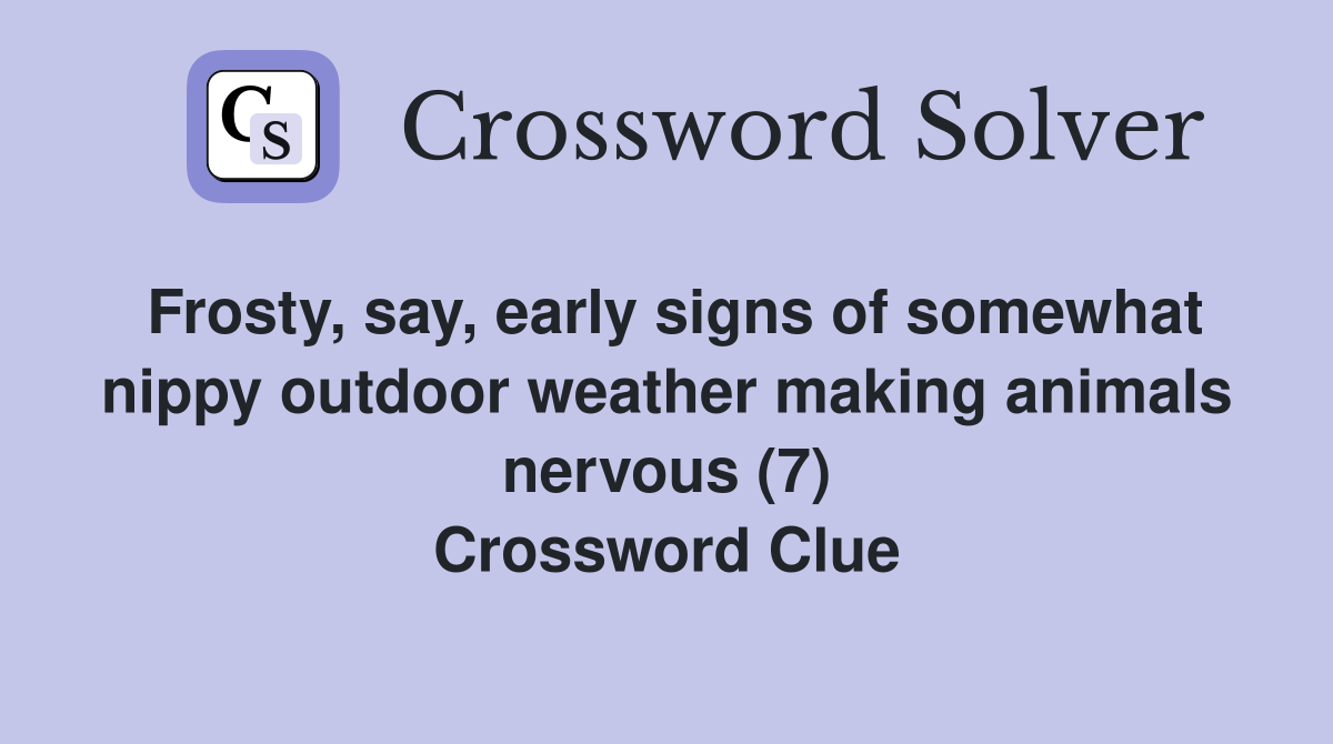 Frosty, say, early signs of somewhat nippy outdoor weather making animals nervous (7) Crossword Clue