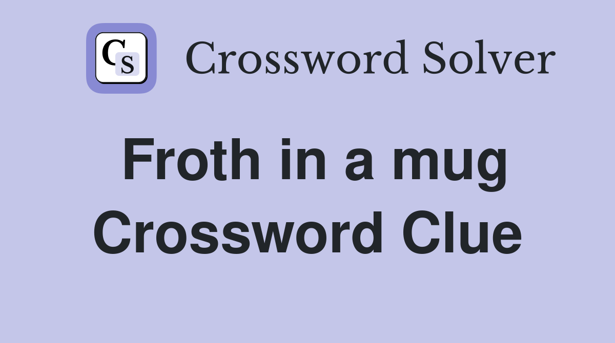 Froth in a mug Crossword Clue
