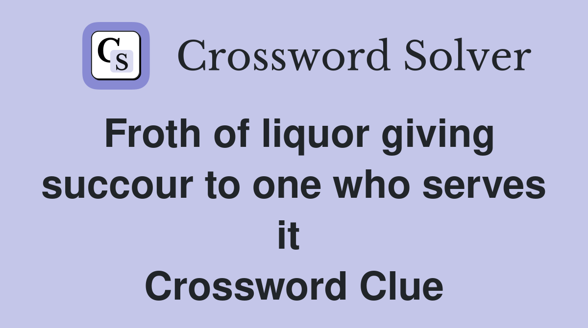Froth of liquor giving succour to one who serves it  Crossword Clue