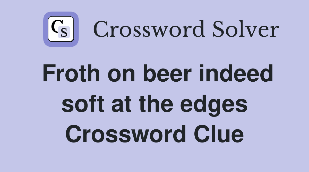 Froth on beer indeed soft at the edges Crossword Clue