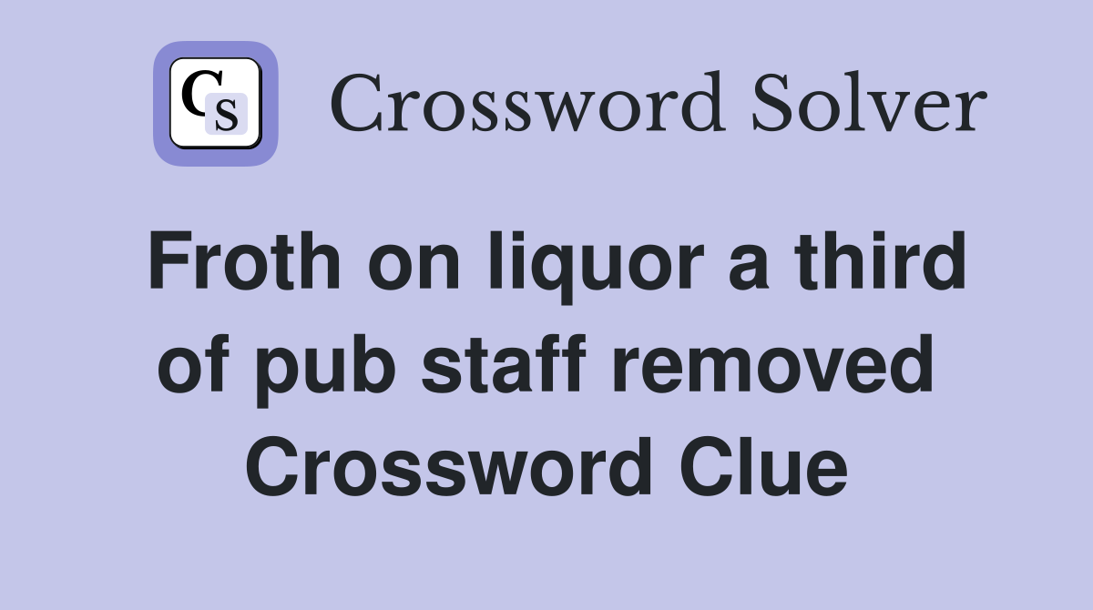 Froth on liquor a third of pub staff removed Crossword Clue