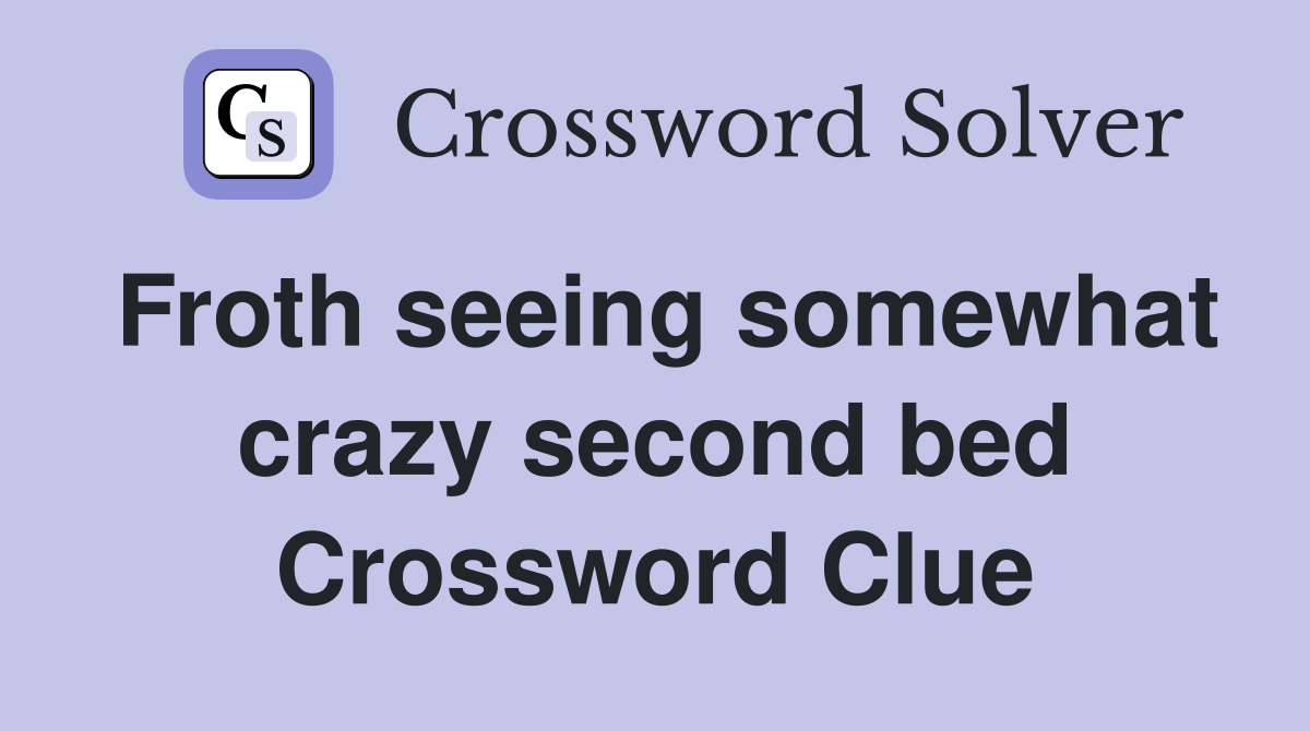 Froth seeing somewhat crazy second bed Crossword Clue