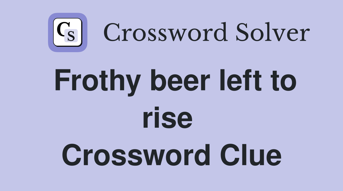Frothy beer left to rise  Crossword Clue